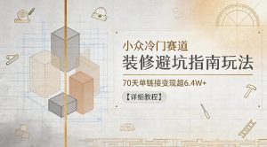 小众冷门赛道，装修避坑指南玩法，70天单链接变现超6.4W+【详细教程】-赚钱驿站