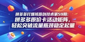 拼多多打爆班原创技术第59期：拼多多原价卡活动矩阵，轻松突破流量瓶颈稳定起量-赚钱驿站