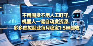 不用囤货不用人工盯守，机器人一键自动发资源，多多虚拟副业每月稳定1-5W创收【揭秘】-赚钱驿站