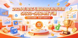 2026年淘宝天猫超级店长特训营5月23-5月24线下课，告别无效摸索，掌握平台最新玩法-赚钱驿站