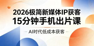 2026极简新媒体IP获客,15分钟手机出片课,AI时代低成本获客-赚钱驿站