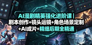 AI漫剧精英强化进阶课｜剧本创作+镜头运镜+角色场景定制+AI成片+精细后期全精通-赚钱驿站
