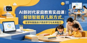 AI新时代家庭教育实战课｜解锁智能育儿新方式，全学科赋能孩子高效学习与未来能力-赚钱驿站