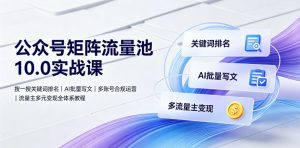 公众号矩阵流量池10.0实战课|搜一搜关键词排名、AI批量写文、多账号合规运营、流量主多元变现全体系教程-赚钱驿站