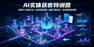 AI实体获客特训营|AI数字人同城引流、本地矩阵搭建、爆款文案优化全域获客实战课-赚钱驿站