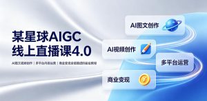 某星球AIGC线上直播课4.0|AI图文视频创作、多平台内容运营、商业变现全链路进阶副业教程-赚钱驿站