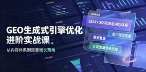 GEO生成式引擎优化进阶实战课｜EEAT+DSS双驱动内容体系、用户模型搭建、数据复盘、全域流量增长闭环落地教程-赚钱驿站