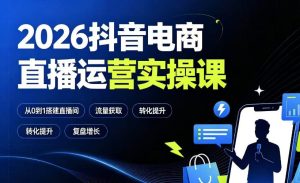 2026抖音电商直播运营实操课:从0到1搭建直播间,掌握流量获取、千川投放、转化提升与复盘增长-赚钱驿站