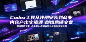 Codex工具从注册安装到商业内容产出实战课｜剧情营销文案、多类型AI视频自动化制作完整落地教程-赚钱驿站
