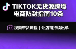 TIKTOK无货源跨境电商防封指南10条➕视频带货流程让自己的店铺持续出单【文档】-赚钱驿站