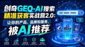 创奇GEO-AI搜索精准获客实战营2.0:让你的产品、品牌和服务,被AI推荐-赚钱驿站