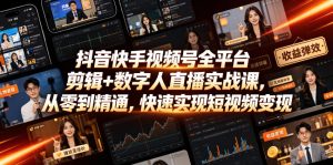 抖音快手视频号全平台剪辑+数字人直播实战课,从零到精通,快速实现短视频变现(更新2026年6月)-赚钱驿站