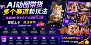 AI动图带货多个赛道新玩法,零基础也能学会的短视频带货课,轻松上手,快速变现-赚钱驿站