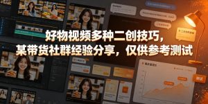 好物视频多种二创技巧,某带货社群经验分享,仅供参考测试-赚钱驿站