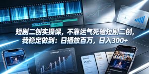 短剧二创实操课,不靠运气死磕短剧二创,我稳定做到:日播放百万,日入300+-赚钱驿站