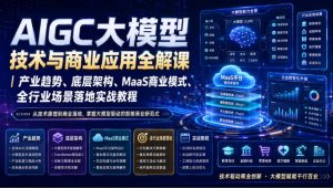 AIGC大模型技术与商业应用全解课｜产业趋势、底层架构、MaaS商业模式、全行业场景落地实战教程-赚钱驿站