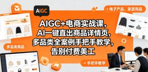AIGC+电商实战课,AI一键直出商品详情页,多品类全案例手把手教学,告别付费美工(更新0820)-赚钱驿站