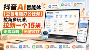 抖音AI智能体【豆包电脑办公任务】拉新多玩法，拉新一个15米，无需剪辑，无脑收益-赚钱驿站