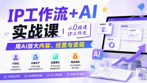 IP工作流+AI实战课,从0搭建IP工作流,用AI放大内容、经营与变现-赚钱驿站
