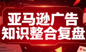 亚马逊广告知识整合复盘,适合从新手到成熟卖家的全阶段进阶-赚钱驿站