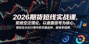 2026期货短线实战课,拒绝空泛理论,以盘面信号为核心,教你在分化行情中抓关键品种、避诱多陷阱(更新0711)-赚钱驿站
