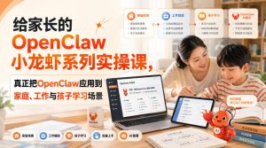 给家长的OpenClaw小龙虾系列实操课，真正把OpenClaw应用到家庭、工作与孩子学习场景-赚钱驿站