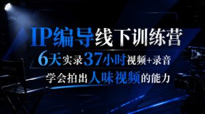 后浪·IP编导线下训练营，6天实录37小时视频+录音，学会拍出人味视频的能力-赚钱驿站