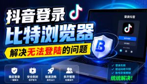 抖音登录比特浏览器，解决无法登陆的问题-赚钱驿站