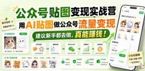 公众号贴图变现实战营，用AI贴图做公众号流量变现，建议新手都去做，真能賺钱！-赚钱驿站