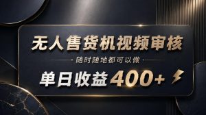 无人售货机视频审核，随时随地都可以做，单日收益400+，有手就能做【揭秘】-赚钱驿站