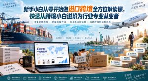 新手小白从零开始做进口跨境全方位解读课,快速从跨境小白进阶为行业专业从业者-赚钱驿站