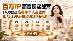 百万IP高变现实战营|从零搭建高客单个人商业体,打通获客、产品、私域、成交全闭环-赚钱驿站