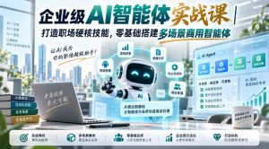 企业级AI智能体实战课｜打造职场硬核技能，零基础搭建多场景商用智能体-赚钱驿站