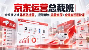 京东运营总裁班｜全维度店铺体系化运营，规则落地+流量突围+全域变现进阶课-赚钱驿站