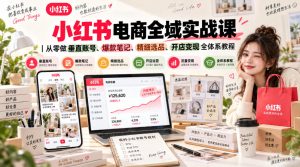 小红书电商全域实战课|从零做垂直账号、爆款笔记、精细选品、开店变现全体系教程-赚钱驿站