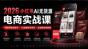 2026小红书AI无货源电商实战课｜低粉零启动起号｜AI批量做号带货全链路变现教程-赚钱驿站