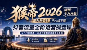 猴帝2026湖州千人大会9月13-15千人线下课，抖音流量全阶运营操盘课，12小时录音加字幕+ppt图片-赚钱驿站