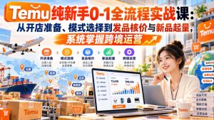 【无水印】Temu纯新手0-1全流程实战课：从开店准备、模式选择到发品核价与新品起量，系统掌握跨境运营-赚钱驿站