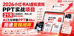 2026小红书AI虚拟资料PPT实战项目，21天从选题制作、商品上架到笔记获客，AI三分钟做PPT赚4k+跑通变现闭环-赚钱驿站