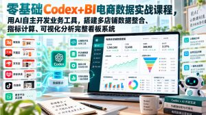 零基础Codex+BI电商数据实战课程,用AI自主开发业务工具,搭建多店铺数据整合、指标计算、可视化分析完整看板系统-赚钱驿站