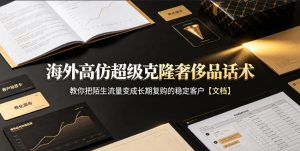 海外高仿超级克隆奢侈品话术，教你把陌生流量变成长期复购的稳定客户【文档】-赚钱驿站