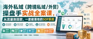 海外私域（跨境私域/外贸）操盘手实战全案课，从流量到回款，一套能落地的SOP系统-赚钱驿站