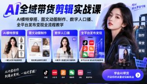 AI全域带货剪辑实战课|AI模特穿搭、图文动图制作、数字人口播、全平台发布变现全流程教学-赚钱驿站