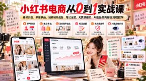 小红书电商从0到1实战课｜养号开店、单店多品、站内站外选品、笔记运营、无货源避坑、AI选品做内容全流程教学-赚钱驿站