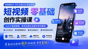 短视频零基础创作实操课,从AI工具到剪辑、账号运营全流程手把手教学,零基础也能做爆款短视频带货变现-赚钱驿站
