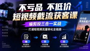 不亏品不低价短视频截流获客课,编剪投三合一实战,打通短视频流量转化全链路-赚钱驿站