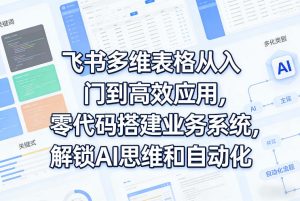 飞书多维表格从入门到高效应用，零代码搭建业务系统，解锁AI思维和自动化-赚钱驿站