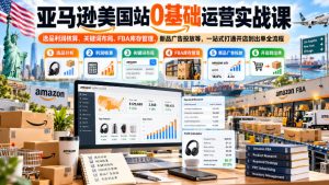 亚马逊美国站0基础运营实战课|选品利润核算、关键词布局、FBA库存管理、新品广告投放等,一站式打通开店到出单全流程-赚钱驿站