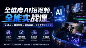 全维度AI短视频全能实战课,AI成片+特效剪辑+实拍运镜+账号变现实操大全-赚钱驿站