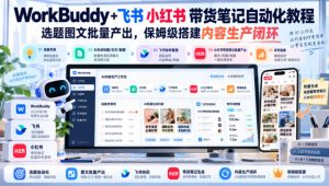 WorkBuddy+飞书小红书带货笔记自动化教程,选题图文批量产出,保姆级搭建内容生产闭环【文档】-赚钱驿站